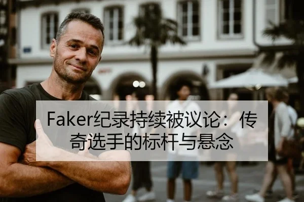 Faker纪录持续被议论：传奇选手的标杆与悬念